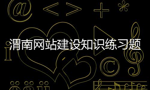 渭南网站建设知识练习题(网站建设考试)